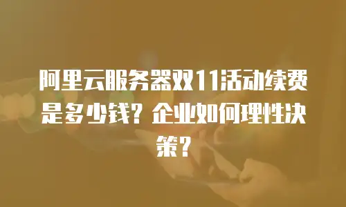 阿里云服务器双11活动续费是多少钱？企业如何理性决策？