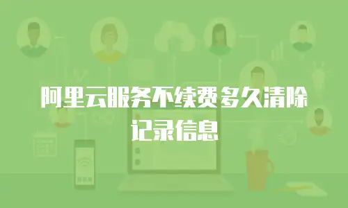 阿里云服务不续费多久清除记录信息