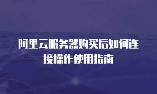 阿里云服务器购买后如何连接操作使用指南
