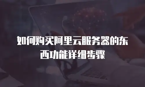如何购买阿里云服务器的东西功能详细步骤