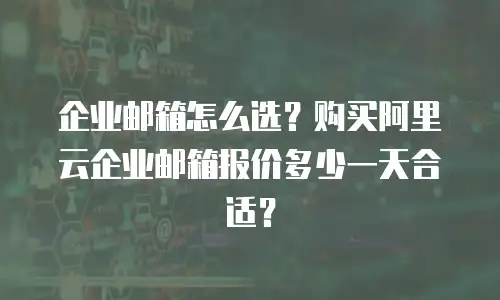 企业邮箱怎么选？购买阿里云企业邮箱报价多少一天合适？
