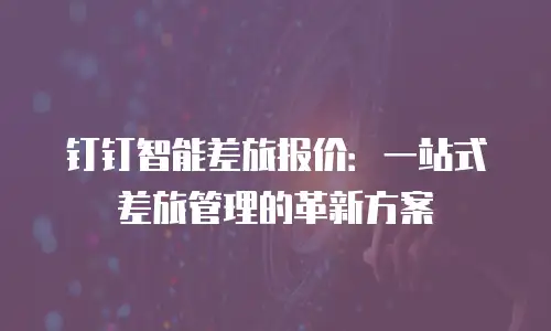 钉钉智能差旅报价：一站式差旅管理的革新方案