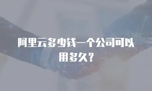 阿里云多少钱一个公司可以用多久？