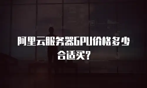 阿里云服务器GPU价格多少合适买？