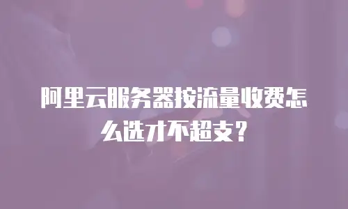 阿里云服务器按流量收费怎么选才不超支？