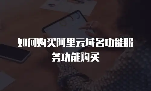如何购买阿里云域名功能服务功能购买