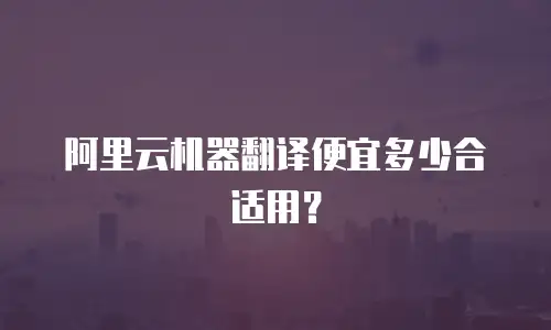 阿里云机器翻译便宜多少合适用？