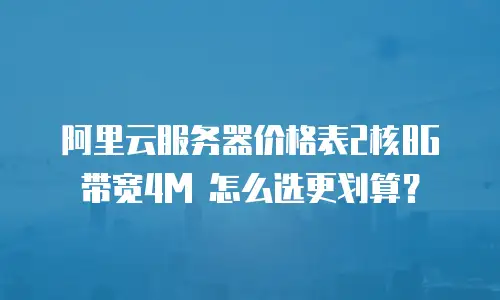 阿里云服务器价格表2核8G 带宽4M 怎么选更划算？