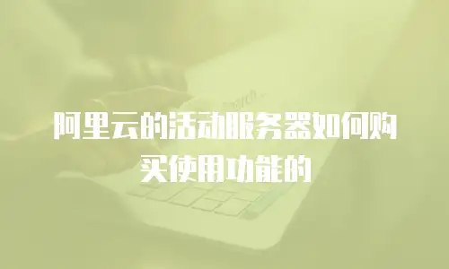 阿里云的活动服务器如何购买使用功能的