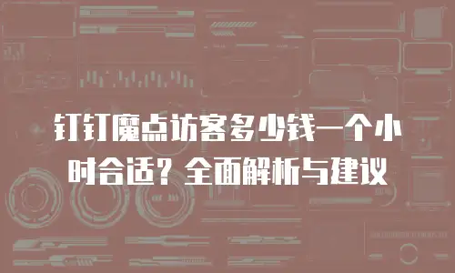 钉钉魔点访客多少钱一个小时合适？全面解析与建议