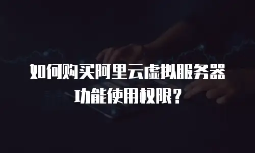 如何购买阿里云虚拟服务器功能使用权限？