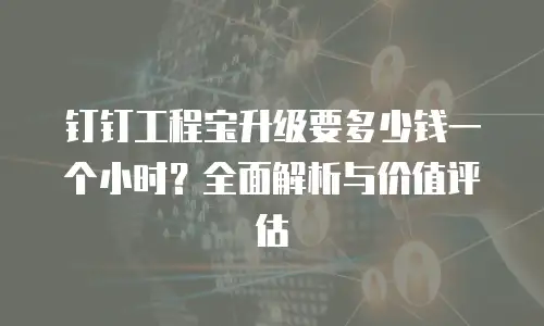 钉钉工程宝升级要多少钱一个小时？全面解析与价值评估