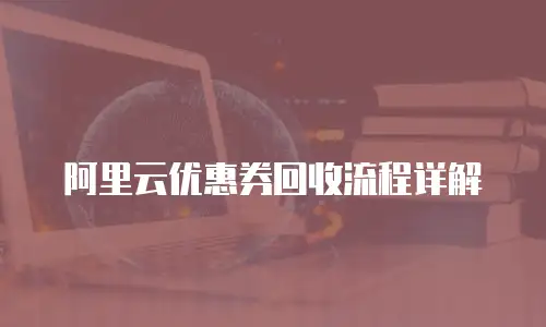 阿里云优惠券回收流程详解