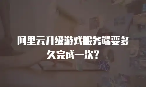 阿里云升级游戏服务端要多久完成一次？