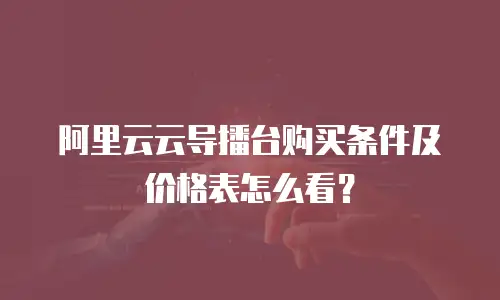 阿里云云导播台购买条件及价格表怎么看？