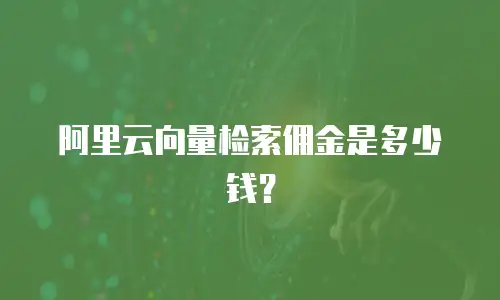 阿里云向量检索佣金是多少钱？