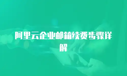 阿里云企业邮箱续费步骤详解
