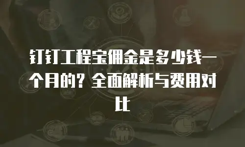 钉钉工程宝佣金是多少钱一个月的？全面解析与费用对比