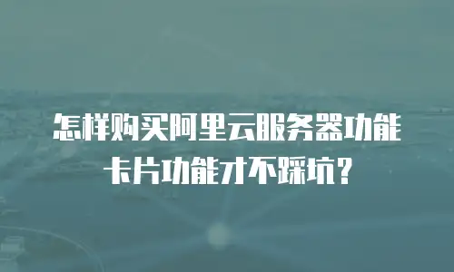 怎样购买阿里云服务器功能卡片功能才不踩坑？