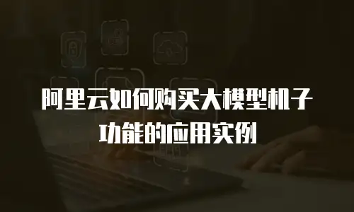 阿里云如何购买大模型机子功能的应用实例