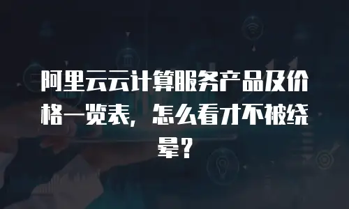 阿里云云计算服务产品及价格一览表，怎么看才不被绕晕？