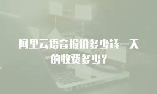 阿里云语音报价多少钱一天的收费多少？