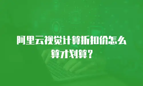 阿里云视觉计算折扣价怎么算才划算？