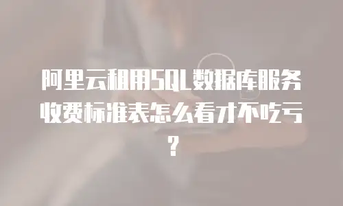 阿里云租用SQL数据库服务收费标准表怎么看才不吃亏？