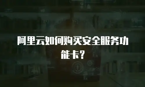 阿里云如何购买安全服务功能卡？
