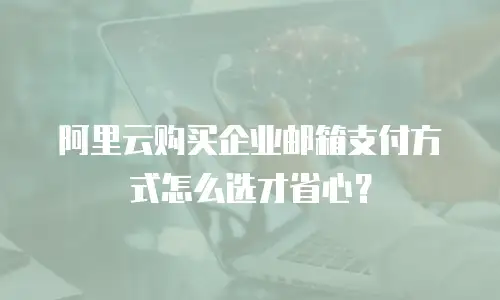 阿里云购买企业邮箱支付方式怎么选才省心？