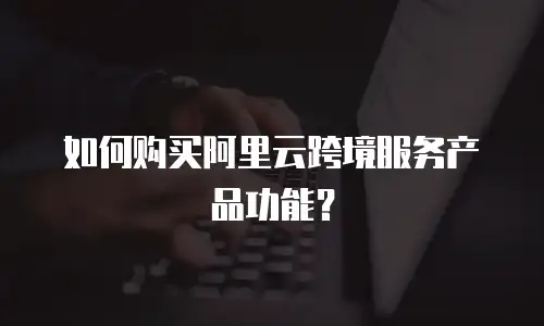 如何购买阿里云跨境服务产品功能？