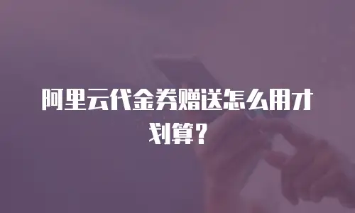 阿里云代金券赠送怎么用才划算？