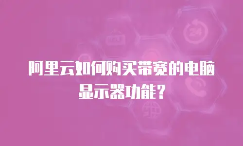 阿里云如何购买带宽的电脑显示器功能？