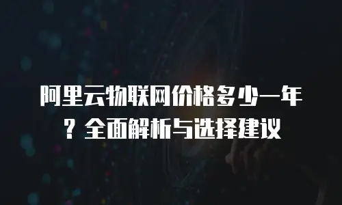 阿里云物联网价格多少一年？全面解析与选择建议