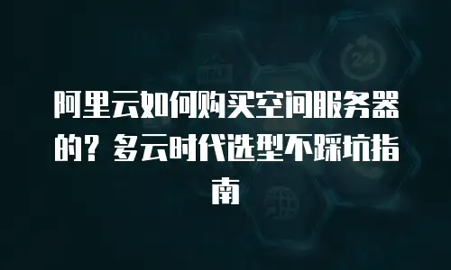 阿里云如何购买空间服务器的？多云时代选型不踩坑指南