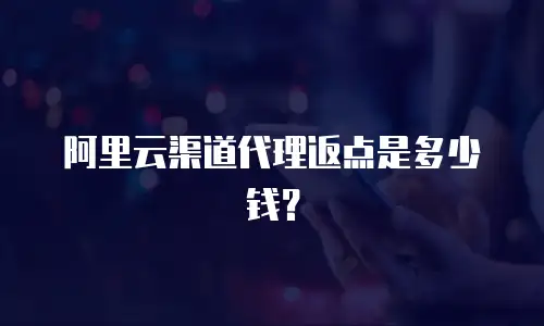 阿里云渠道代理返点是多少钱？