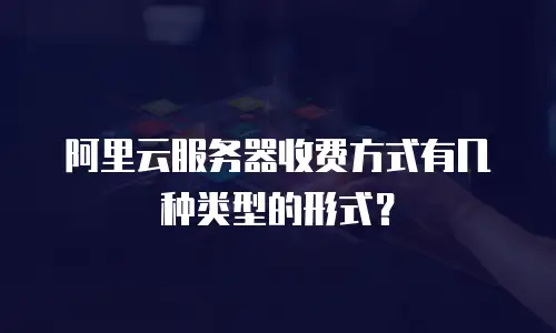 阿里云服务器收费方式有几种类型的形式？