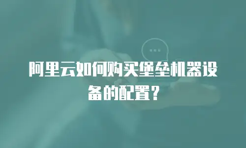 阿里云如何购买堡垒机器设备的配置？