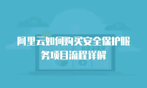 阿里云如何购买安全保护服务项目流程详解