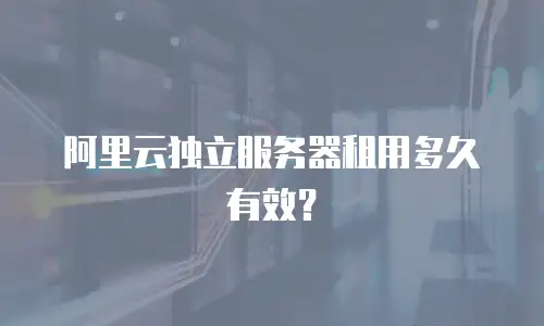 阿里云独立服务器租用多久有效？
