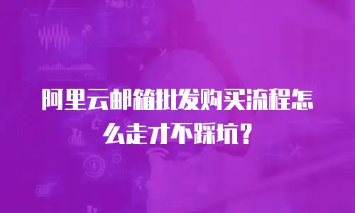 阿里云邮箱批发购买流程怎么走才不踩坑？