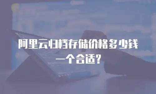 阿里云归档存储价格多少钱一个合适？