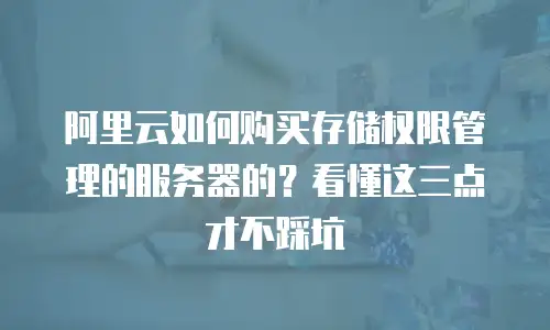 阿里云如何购买存储权限管理的服务器的？看懂这三点才不踩坑