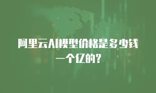 阿里云AI模型价格是多少钱一个亿的？