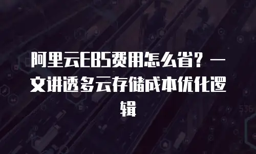 阿里云EBS费用怎么省？一文讲透多云存储成本优化逻辑