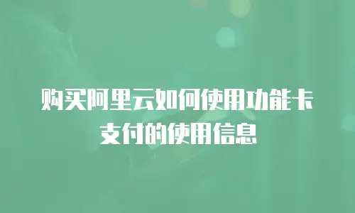 购买阿里云如何使用功能卡支付的使用信息