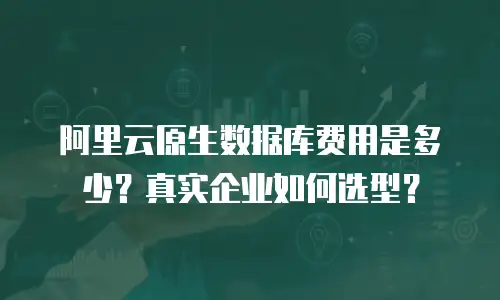 阿里云原生数据库费用是多少？真实企业如何选型？
