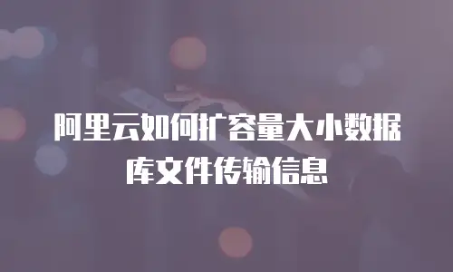 阿里云如何扩容量大小数据库文件传输信息