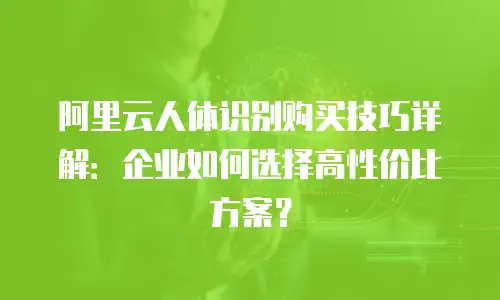 阿里云人体识别购买技巧详解：企业如何选择高性价比方案？