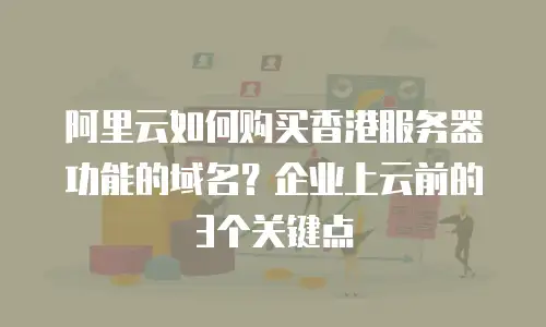 阿里云如何购买香港服务器功能的域名？企业上云前的3个关键点